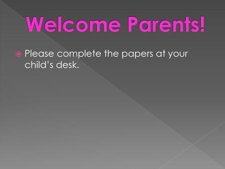 Welcome Parents! Please complete the papers at your child’s desk.