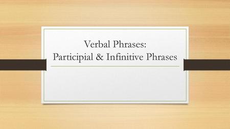 Verbal Phrases: Participial & Infinitive Phrases