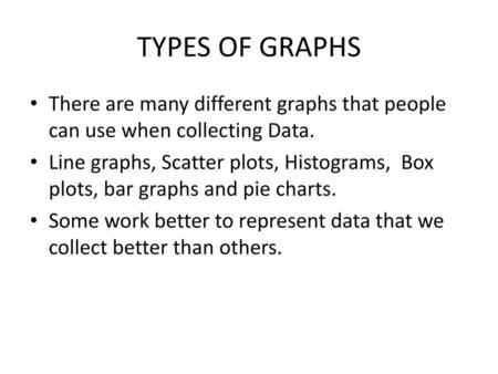 TYPES OF GRAPHS There are many different graphs that people can use when collecting Data. Line graphs, Scatter plots, Histograms, Box plots, bar graphs.