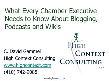 What Every Chamber Executive Needs to Know About Blogging, Podcasts and Wikis C. David Gammel High Context Consulting www.highcontext.com (410) 742-9088.