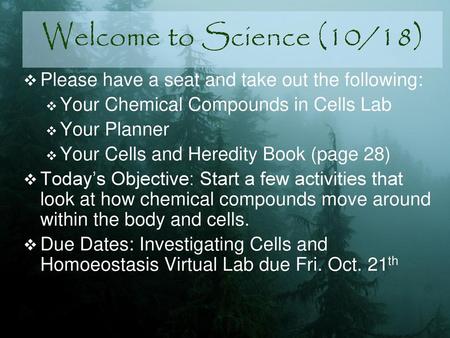 Welcome to Science (10/18) Please have a seat and take out the following: Your Chemical Compounds in Cells Lab Your Planner Your Cells and Heredity Book.