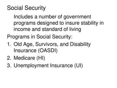 Social Security Includes a number of government programs designed to insure stability in income and standard of living Programs in Social Security: Old.