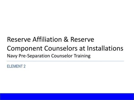 Reserve Affiliation & Reserve Component Counselors at Installations Navy Pre-Separation Counselor Training ELEMENT 2.