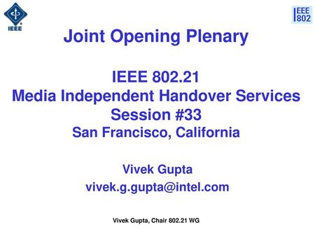 Vivek Gupta vivek.g.gupta@intel.com Joint Opening Plenary IEEE 802.21 Media Independent Handover Services Session #33 San Francisco, California Vivek.