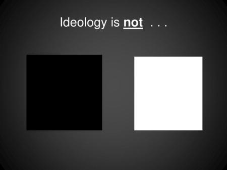Ideology is not . . . Black and white . . . . * *