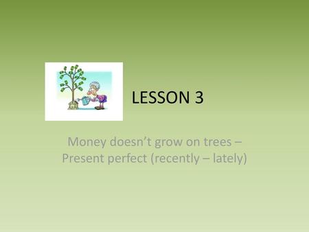 Money doesn’t grow on trees – Present perfect (recently – lately)