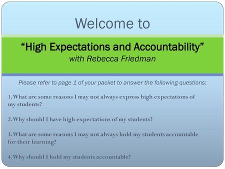 Welcome to “High Expectations and Accountability” with Rebecca Friedman Please refer to page 1 of your packet to answer the following questions: 1.
