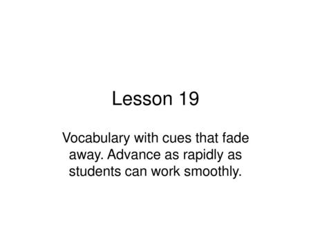 Lesson 19 Vocabulary with cues that fade away. Advance as rapidly as students can work smoothly.
