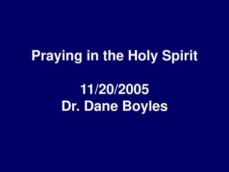Praying in the Holy Spirit 11/20/2005 Dr. Dane Boyles
