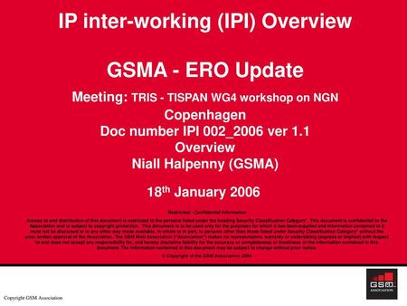 IP inter-working (IPI) Overview GSMA - ERO Update Meeting: TRIS - TISPAN WG4 workshop on NGN Copenhagen Doc number IPI 002_2006 ver 1.1 Overview Niall.