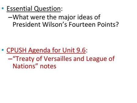 Essential Question: What were the major ideas of President Wilson’s Fourteen Points? CPUSH Agenda for Unit 9.6: “Treaty of Versailles and League of.