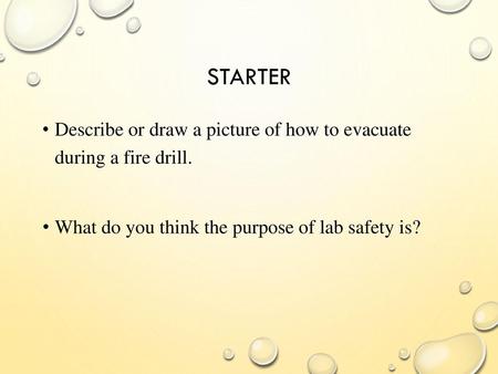 Starter Describe or draw a picture of how to evacuate during a fire drill. What do you think the purpose of lab safety is?