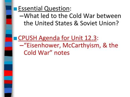 Essential Question: What led to the Cold War between the United States & Soviet Union? CPUSH Agenda for Unit 12.3: “Eisenhower, McCarthyism, & the Cold.