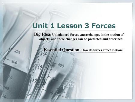 Unit 1 Lesson 3 Forces Big Idea: Unbalanced forces cause changes in the motion of objects, and these changes can be predicted and described. Essential.