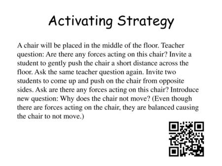 Activating Strategy A chair will be placed in the middle of the floor. Teacher question: Are there any forces acting on this chair? Invite a student to.