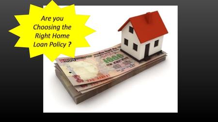 Are you Choosing the Right Home Loan Policy ?