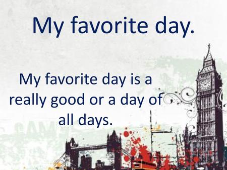 My favorite day is a really good or a day of all days.