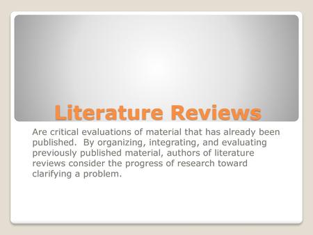 Literature Reviews Are critical evaluations of material that has already been published. By organizing, integrating, and evaluating previously published.