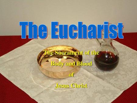 The Eucharist The Sacrament of the Body and Blood of Jesus Christ.