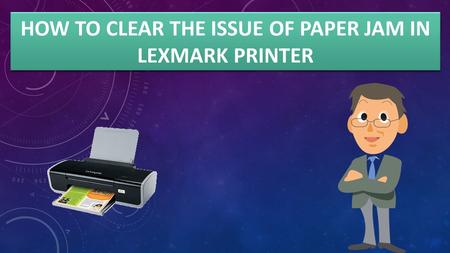 HOW TO CLEAR THE ISSUE OF PAPER JAM IN LEXMARK PRINTER.
