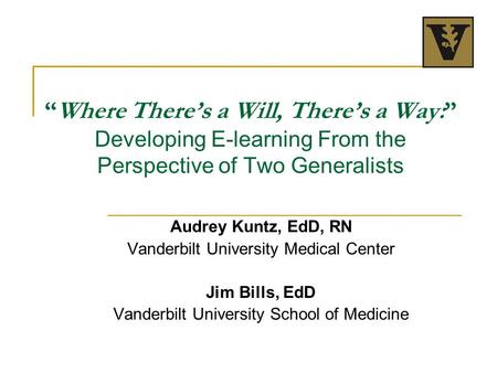 “Where There’s a Will, There’s a Way:” Developing E-learning From the Perspective of Two Generalists Audrey Kuntz, EdD, RN Vanderbilt University Medical.