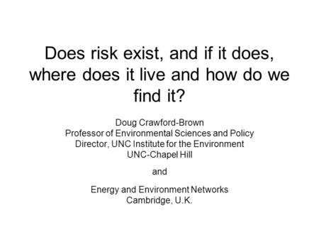 Does risk exist, and if it does, where does it live and how do we find it? Doug Crawford-Brown Professor of Environmental Sciences and Policy Director,