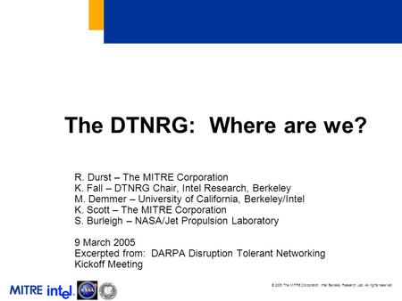 © 2005 The MITRE Corporation. Intel Berkeley Research Lab. All rights reserved The DTNRG: Where are we? R. Durst – The MITRE Corporation K. Fall – DTNRG.