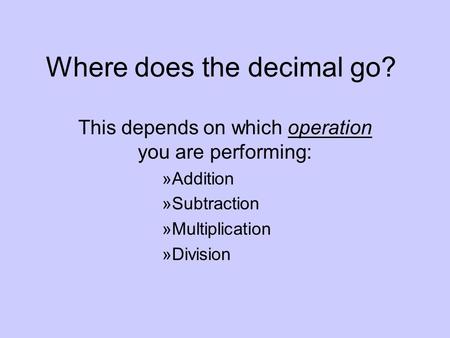 Where does the decimal go? This depends on which operation you are performing: »Addition »Subtraction »Multiplication »Division.