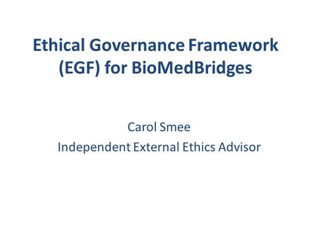 Ethical Governance Framework (EGF) for BioMedBridges Carol Smee Independent External Ethics Advisor.