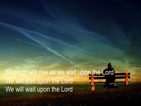 Strength will rise as we wait upon the Lord We will wait upon the Lord We will wait upon the Lord.