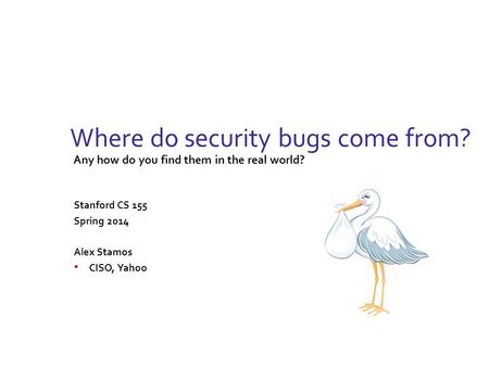 Where do security bugs come from? Any how do you find them in the real world? Stanford CS 155 Spring 2014 Alex Stamos CISO, Yahoo.