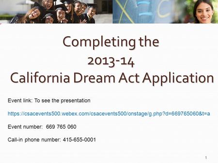 Completing the 2013-14 California Dream Act Application 1 Event link: To see the presentation https://csacevents500.webex.com/csacevents500/onstage/g.php?d=669765060&t=a.