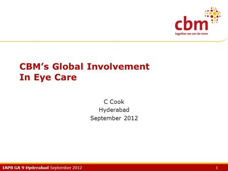 IAPB GA 9 Hyderabad September 2012 1 CBM’s Global Involvement In Eye Care C Cook Hyderabad September 2012.