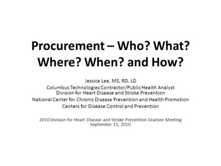 Procurement – Who? What? Where? When? and How? Jessica Lee, MS, RD, LD Columbus Technologies Contractor/Public Health Analyst Division for Heart Disease.