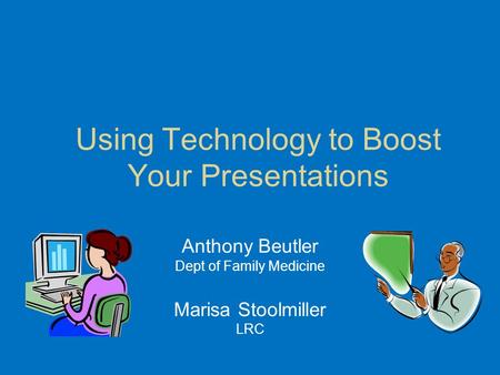 Using Technology to Boost Your Presentations Anthony Beutler Dept of Family Medicine Marisa Stoolmiller LRC.