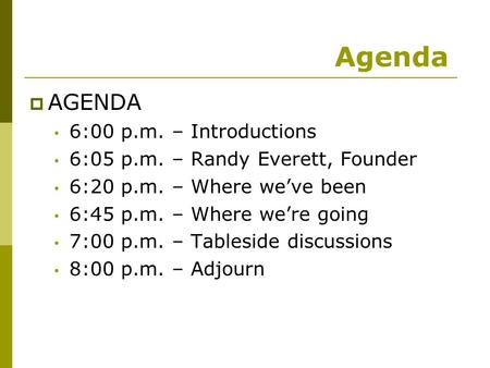  AGENDA 6:00 p.m. – Introductions 6:05 p.m. – Randy Everett, Founder 6:20 p.m. – Where we’ve been 6:45 p.m. – Where we’re going 7:00 p.m. – Tableside.