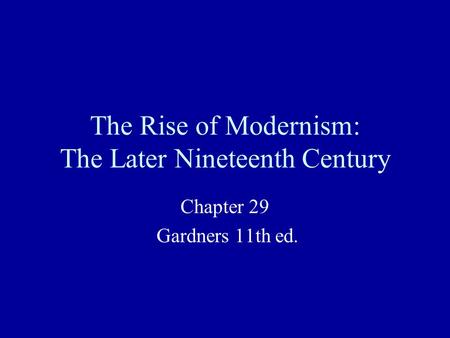 The Rise of Modernism: The Later Nineteenth Century Chapter 29 Gardners 11th ed.