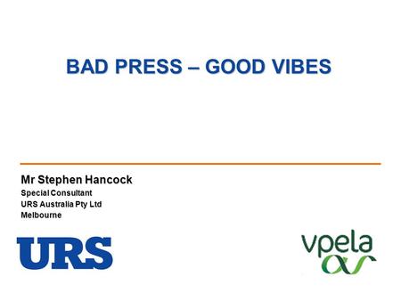 BAD PRESS – GOOD VIBES Mr Stephen Hancock Special Consultant URS Australia Pty Ltd Melbourne.