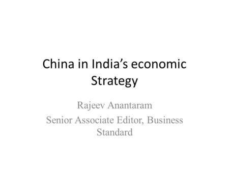 China in India’s economic Strategy Rajeev Anantaram Senior Associate Editor, Business Standard.