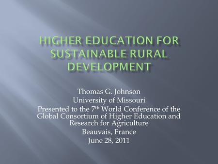 Thomas G. Johnson University of Missouri Presented to the 7 th World Conference of the Global Consortium of Higher Education and Research for Agriculture.