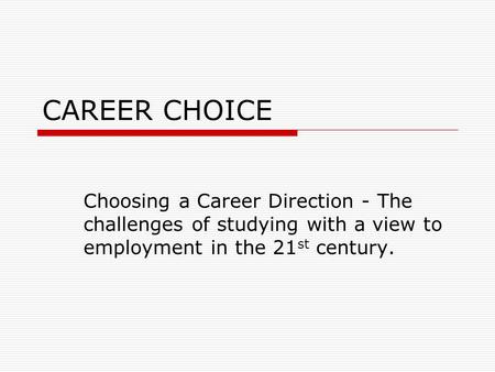 CAREER CHOICE Choosing a Career Direction - The challenges of studying with a view to employment in the 21 st century.