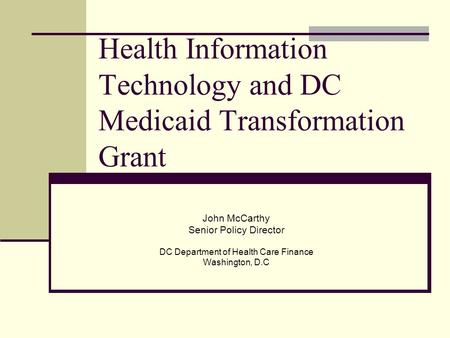 Health Information Technology and DC Medicaid Transformation Grant John McCarthy Senior Policy Director DC Department of Health Care Finance Washington,