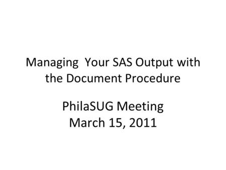 Managing Your SAS Output with the Document Procedure PhilaSUG Meeting March 15, 2011.
