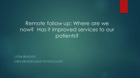 Remote follow up: Where are we now? Has it improved services to our patients? LYDIA BRADLEY CRM DEVICES LEAD PHYSIOLOGIST.