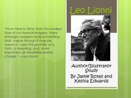 Leo Lionni Author/Illustrator Study By Jamie Royall and Keshia Edwards “From time to time, from the endless flow of our mental imagery, there emerges unexpectedly.