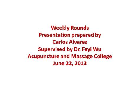 Weekly Rounds Presentation prepared by Carlos Alvarez Supervised by Dr. Fayi Wu Acupuncture and Massage College June 22, 2013.