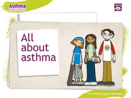 All about asthma www.asthma.org.uk/educate.