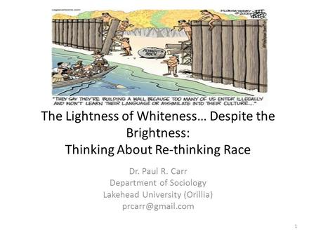 The Lightness of Whiteness… Despite the Brightness: Thinking About Re-thinking Race Dr. Paul R. Carr Department of Sociology Lakehead University (Orillia)
