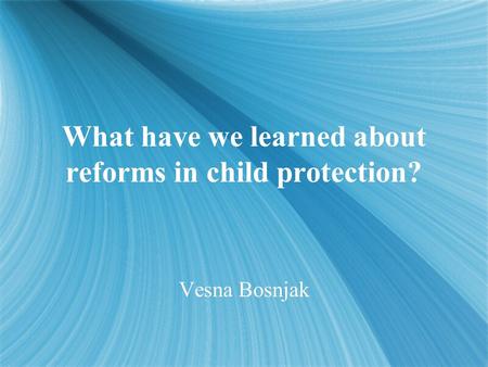 What have we learned about reforms in child protection? Vesna Bosnjak.