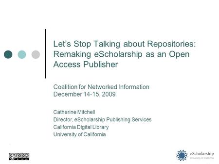 Let’s Stop Talking about Repositories: Remaking eScholarship as an Open Access Publisher Catherine Mitchell Director, eScholarship Publishing Services.